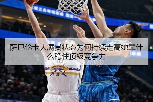 萨巴伦卡大满贯状态为何持续走高她靠什么稳住顶级竞争力（bet365）