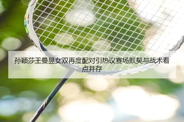孙颖莎王曼昱女双再度配对引热议赛场默契与战术看点并存（bet365）