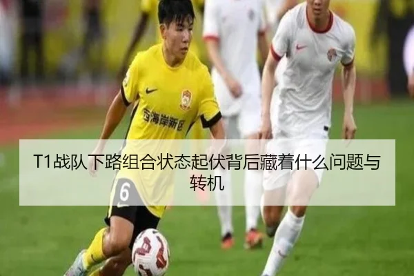 T1战队下路组合状态起伏背后藏着什么问题与转机（bet365）